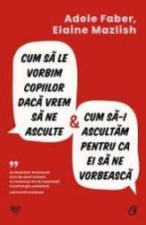 Cum sa le vorbim copiilor daca vrem să ne asculte si cum sa-i ascultam pentru ca ei sa ne vorbeasca, Elaine Mazlish, Adele Faber